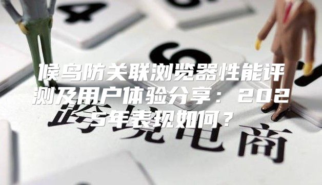 候鸟防关联浏览器性能评测及用户体验分享：2025年表现如何？