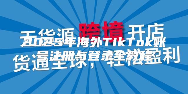 2025年海外TikTok账号注册与登录全教程