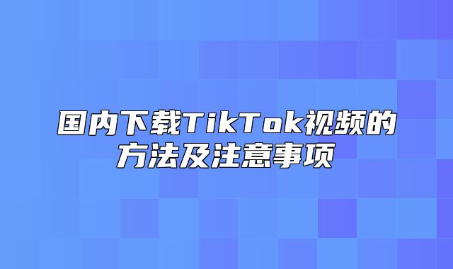 国内下载TikTok视频的方法及注意事项