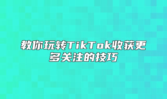 教你玩转TikTok收获更多关注的技巧