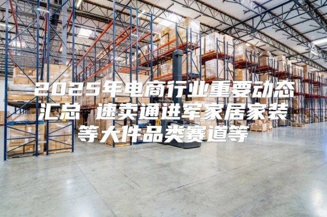 2025年电商行业重要动态汇总 速卖通进军家居家装等大件品类赛道等