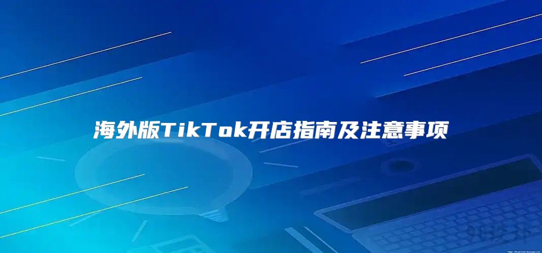 海外版TikTok开店指南及注意事项
