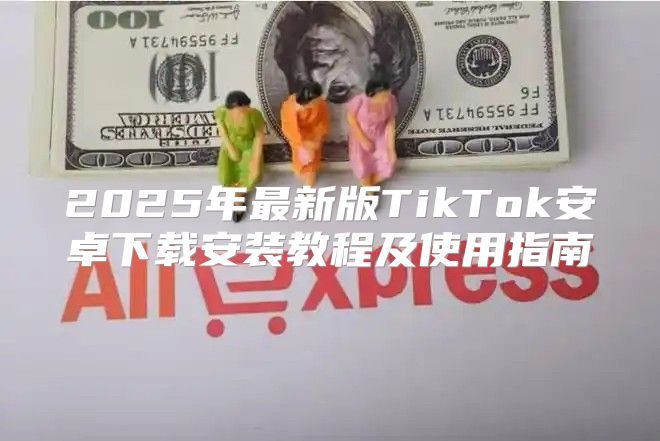 2025年最新版TikTok安卓下载安装教程及使用指南