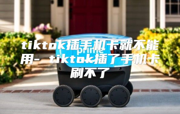 tiktok插手机卡就不能用- tiktok插了手机卡刷不了