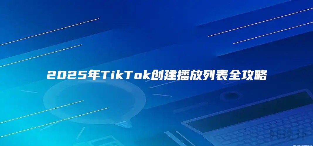 2025年TikTok创建播放列表全攻略