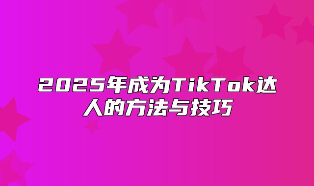 2025年成为TikTok达人的方法与技巧