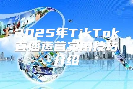 2025年TikTok直播运营实用技巧介绍