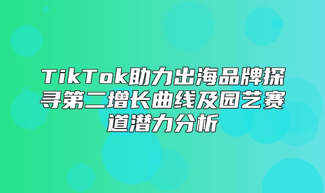 TikTok助力出海品牌探寻第二增长曲线及园艺赛道潜力分析