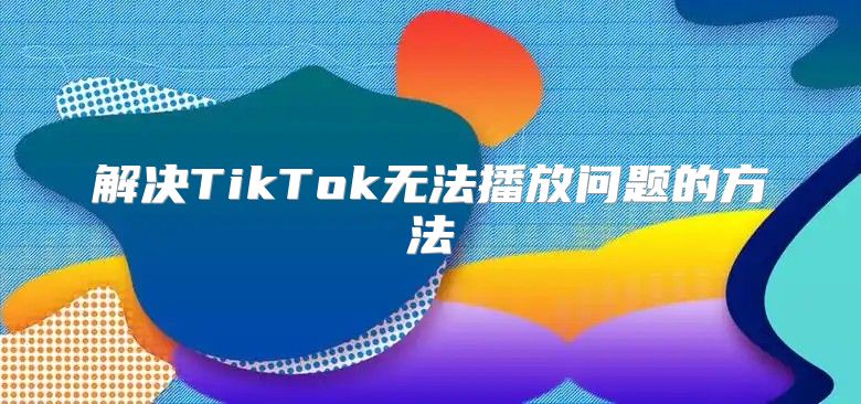 解决TikTok无法播放问题的方法