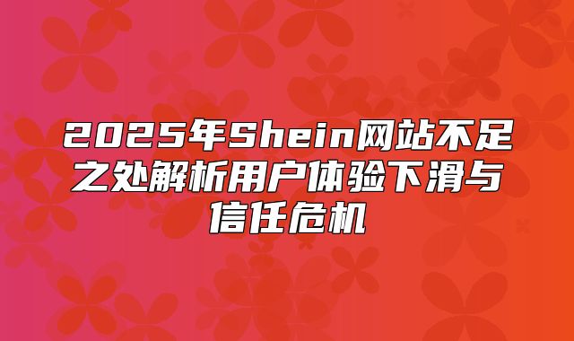 2025年Shein网站不足之处解析用户体验下滑与信任危机