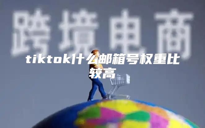 tiktok什么邮箱号权重比较高