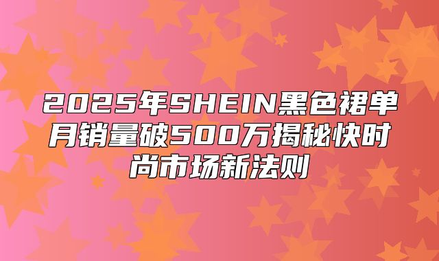 2025年SHEIN黑色裙单月销量破500万揭秘快时尚市场新法则