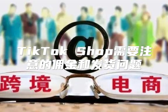 TikTok Shop需要注意的佣金和发货问题