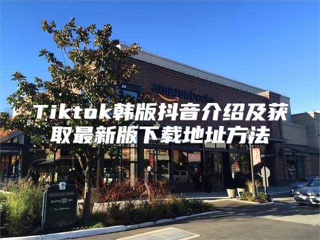 Tiktok韩版抖音介绍及获取最新版下载地址方法