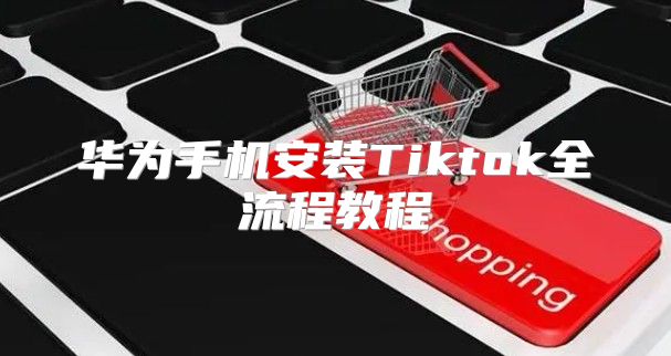 华为手机安装Tiktok全流程教程