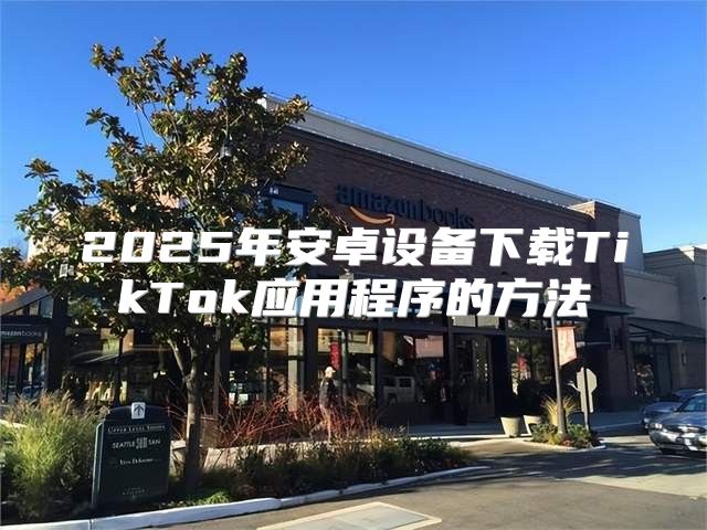 2025年安卓设备下载TikTok应用程序的方法