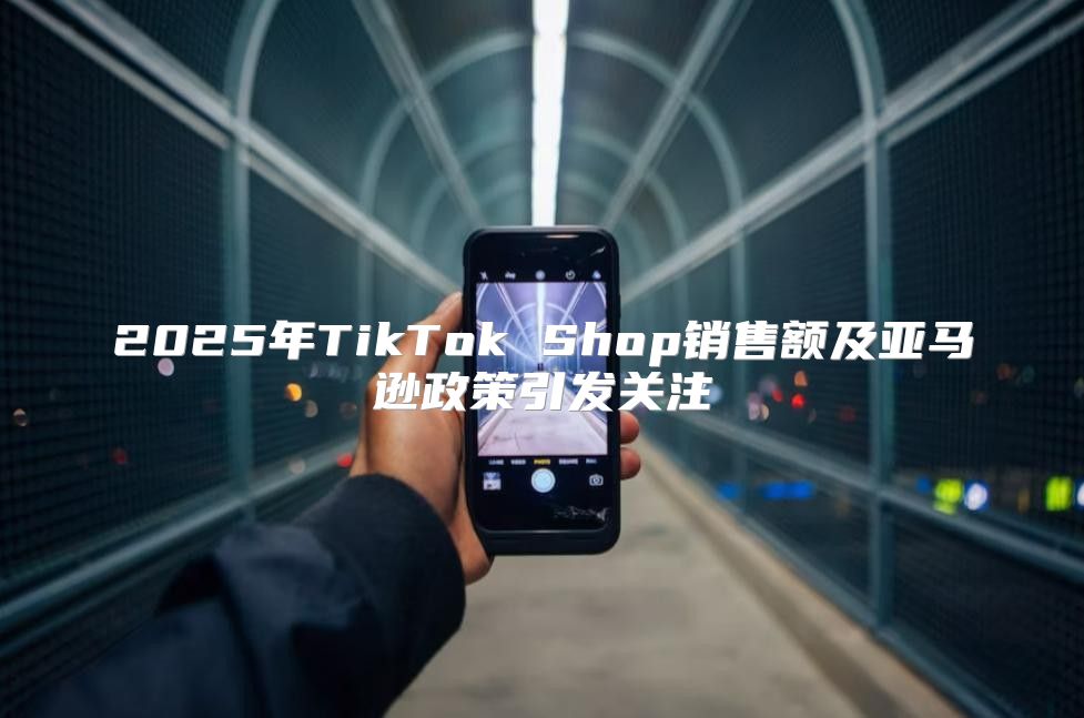 2025年TikTok Shop销售额及亚马逊政策引发关注