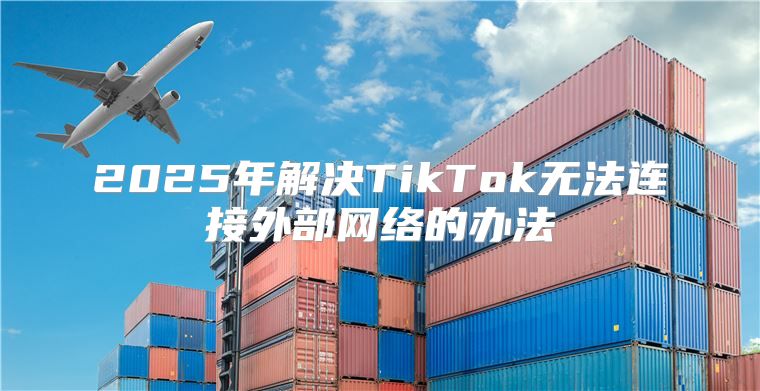 2025年解决TikTok无法连接外部网络的办法