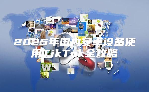 2025年国内安卓设备使用TikTok全攻略