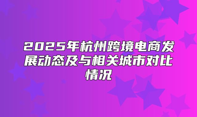 2025年杭州跨境电商发展动态及与相关城市对比情况
