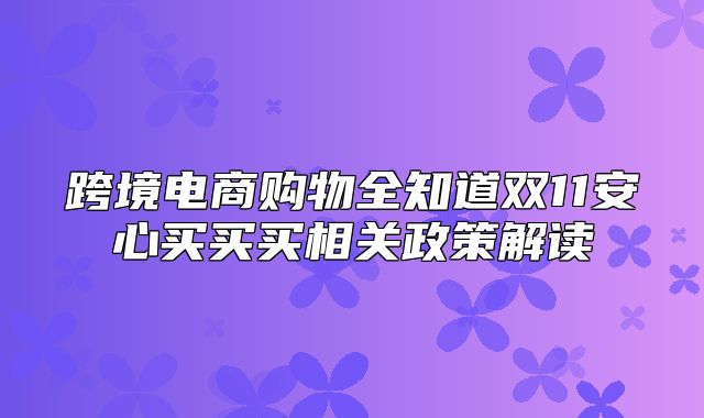 跨境电商购物全知道双11安心买买买相关政策解读