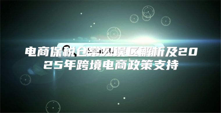 电商保税仓常见误区解析及2025年跨境电商政策支持