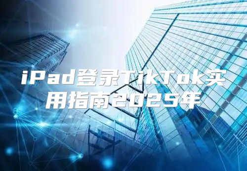 iPad登录TikTok实用指南2025年