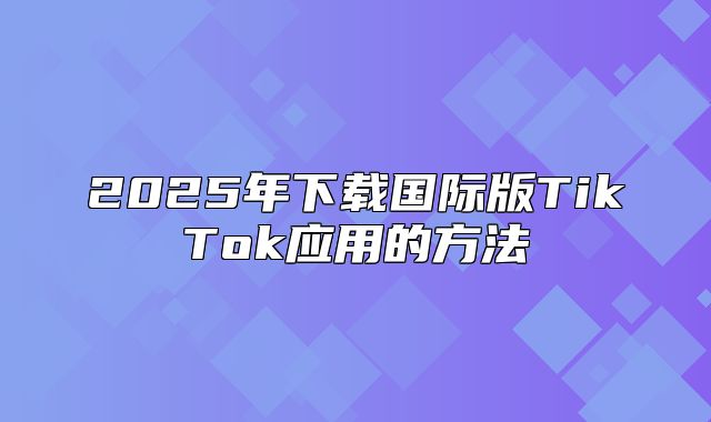 2025年下载国际版TikTok应用的方法
