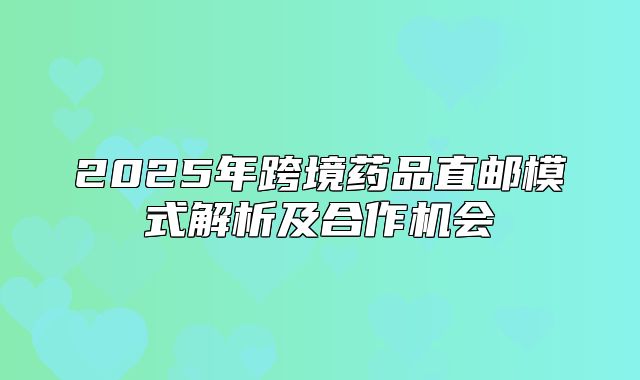 2025年跨境药品直邮模式解析及合作机会