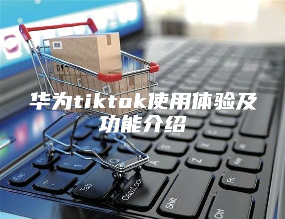 华为tiktok使用体验及功能介绍