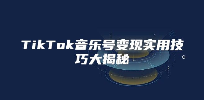 TikTok音乐号变现实用技巧大揭秘