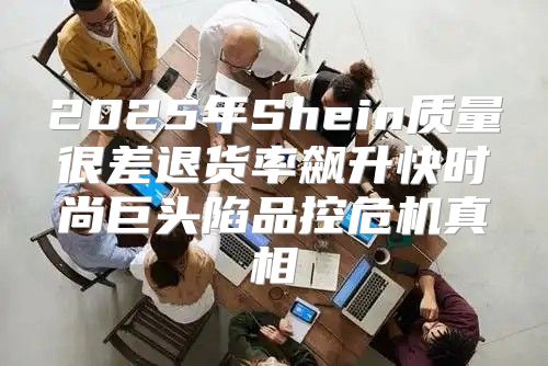 2025年Shein质量很差退货率飙升快时尚巨头陷品控危机真相