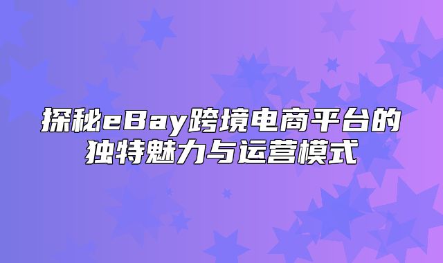 探秘eBay跨境电商平台的独特魅力与运营模式