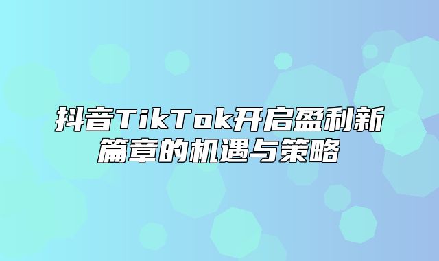 抖音TikTok开启盈利新篇章的机遇与策略