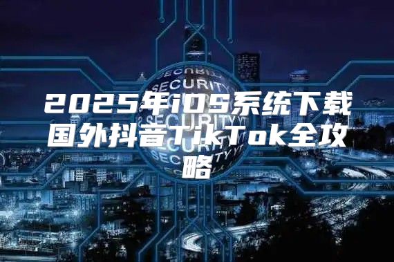 2025年iOS系统下载国外抖音TikTok全攻略