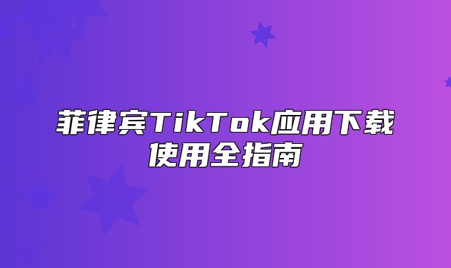 菲律宾TikTok应用下载使用全指南