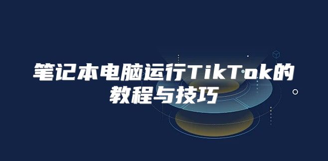 笔记本电脑运行TikTok的教程与技巧