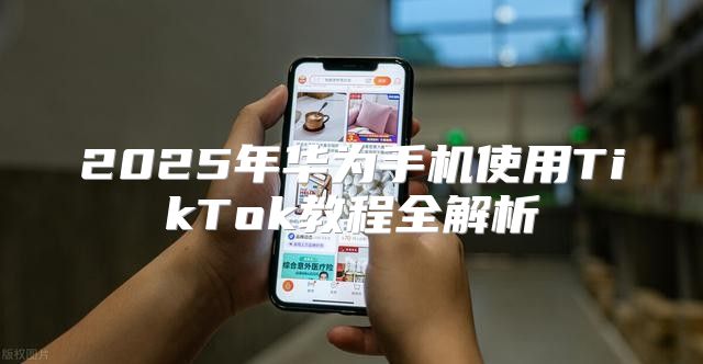 2025年华为手机使用TikTok教程全解析