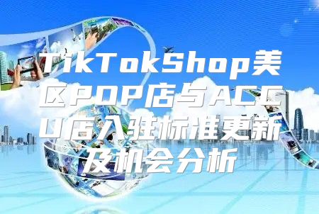 TikTokShop美区POP店与ACCU店入驻标准更新及机会分析