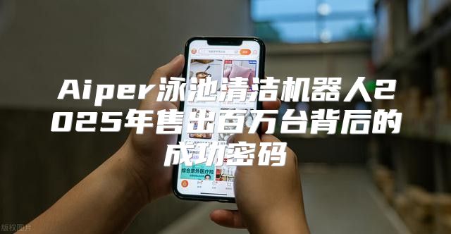 Aiper泳池清洁机器人2025年售出百万台背后的成功密码