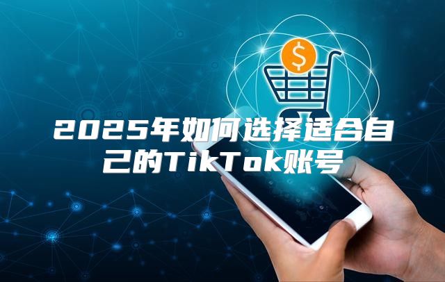 2025年如何选择适合自己的TikTok账号