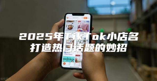 2025年TikTok小店名打造热门话题的妙招