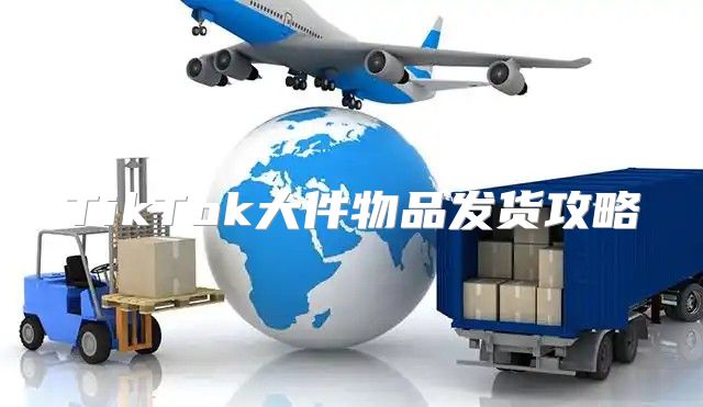 TikTok大件物品发货攻略