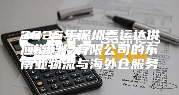 2025年深圳喜运达供应链科技有限公司的东南亚物流与海外仓服务