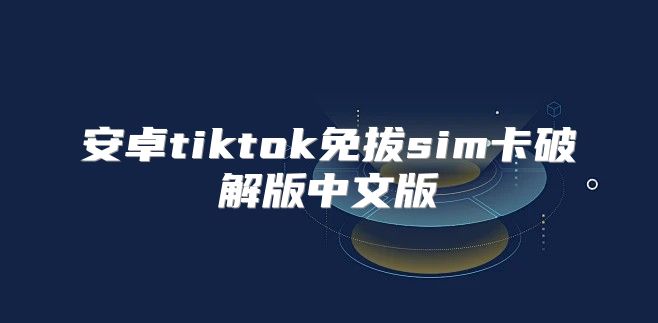 安卓tiktok免拔sim卡破解版中文版