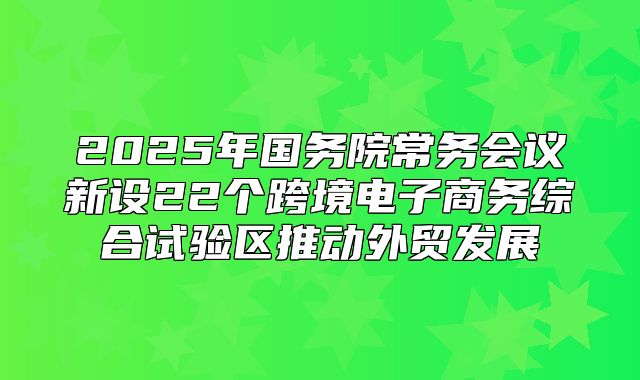 2025年国务院常务会议新设22个跨境电子商务综合试验区推动外贸发展
