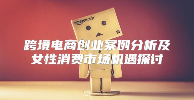 跨境电商创业案例分析及女性消费市场机遇探讨