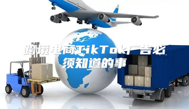 跨境电商TikTok广告必须知道的事