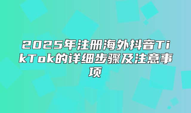 2025年注册海外抖音TikTok的详细步骤及注意事项