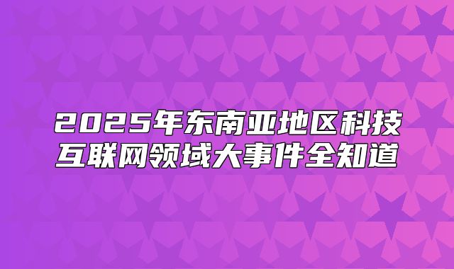2025年东南亚地区科技互联网领域大事件全知道